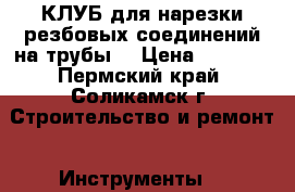 КЛУБ для нарезки резбовых соединений на трубы. › Цена ­ 3 000 - Пермский край, Соликамск г. Строительство и ремонт » Инструменты   